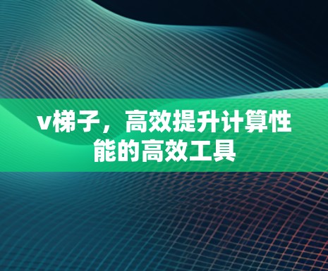 v梯子,高效提升计算性能的高效工具 v梯子,高效提升计算性能的高效工具