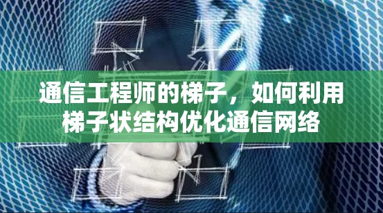 通信工程师的梯子,如何利用梯子状结构优化通信网络 通信工程师的梯子,如何利用梯子状结构优化通信网络