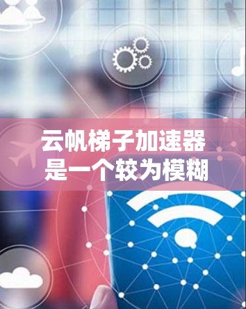 云帆梯子加速器 是一个较为模糊的名称,可能涉及多个技术领域。以下是对该名称可能含义的详细分析 云帆梯子加速器 是一个较为模糊的名称,可能涉及多个技术领域。以下是对该名称可能含义的详细分析