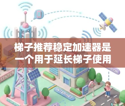 梯子推荐稳定加速器是一个用于延长梯子使用寿命和提高使用效率的工具。以下是一些常见的梯子稳定加速器推荐,包括类型、品牌、型号和适用场景 梯子推荐稳定加速器是一个用于延长梯子使用寿命和提高使用效率的工具。以下是一些常见的梯子稳定加速器推荐,包括类型、品牌、型号和适用场景