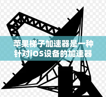 苹果梯子加速器是一种针对iOS设备的加速器软件，旨在提升用户的工作效率。以下是对该工具的详细总结