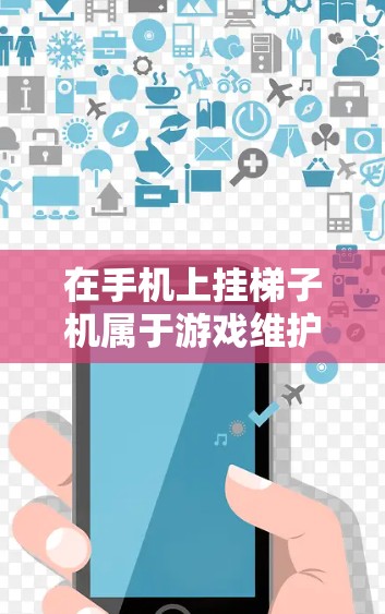 在手机上挂梯子机属于游戏维护的一部分，以下是详细的步骤和注意事项