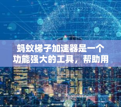 蚂蚁梯子加速器是一个功能强大的工具,帮助用户加速浏览器连接,提升网页加载速度。以下是关于蚂蚁梯子加速器的详细指南 蚂蚁梯子加速器是一个功能强大的工具,帮助用户加速浏览器连接,提升网页加载速度。以下是关于蚂蚁梯子加速器的详细指南