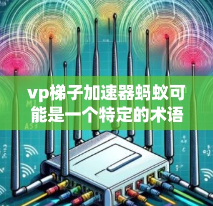 vp梯子加速器蚂蚁可能是一个特定的术语或技术领域中的概念，但并没有明确的上下文说明其具体含义。以下是一些可能的解释和扩展