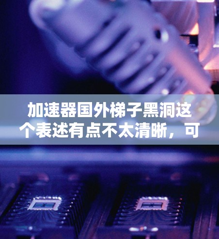 加速器国外梯子黑洞这个表述有点不太清晰，可能需要拆解一下。首先，梯子黑洞这个术语可能是一个非标准的术语，可能指的是某种特定的黑洞结构，或者指的是一种特定的加速技术。以下是一些可能的解释和扩展