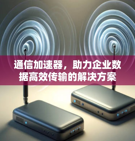 通信加速器，助力企业数据高效传输的解决方案