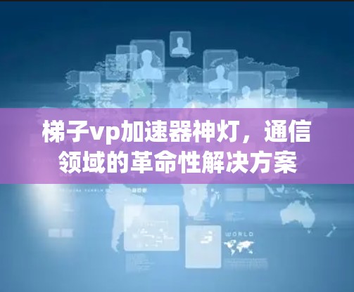 梯子vp加速器神灯,通信领域的革命性解决方案 梯子vp加速器神灯,通信领域的革命性解决方案