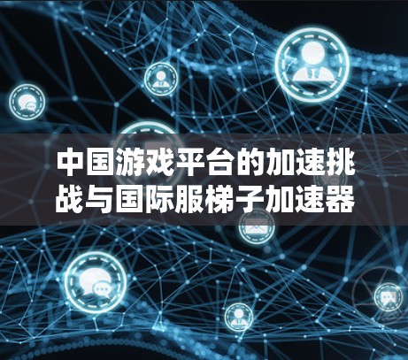 中国游戏平台的加速挑战与国际服梯子加速器的潜力 中国游戏平台的加速挑战与国际服梯子加速器的潜力