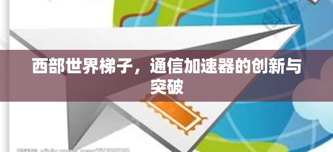 西部世界梯子,通信加速器的创新与突破 西部世界梯子,通信加速器的创新与突破