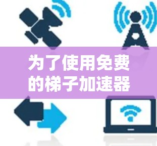 为了使用免费的梯子加速器来加速网络,以下是一些步骤和建议 为了使用免费的梯子加速器来加速网络,以下是一些步骤和建议