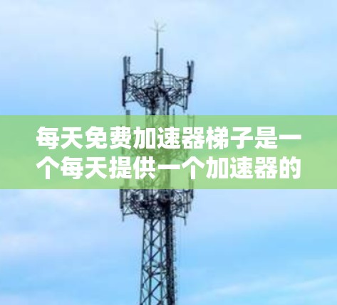 每天免费加速器梯子是一个每天提供一个加速器的网络或模拟器,用户可以每天获得一个加速器,通常免费。以下是关于该主题的详细解答 每天免费加速器梯子是一个每天提供一个加速器的网络或模拟器,用户可以每天获得一个加速器,通常免费。以下是关于该主题的详细解答