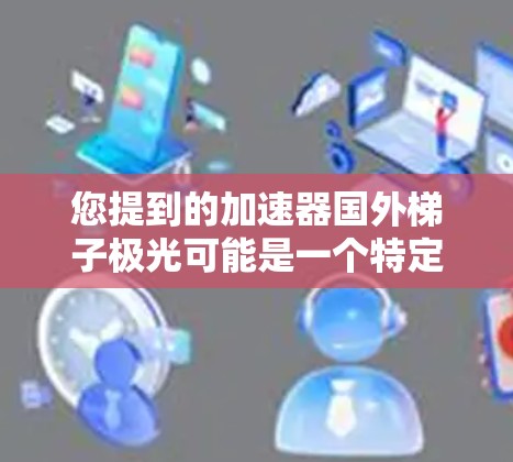 您提到的加速器国外梯子极光可能是一个特定的英文术语或设备名称,但不太清楚具体指的是什么。以下是一些可能的解释和建议 您提到的加速器国外梯子极光可能是一个特定的英文术语或设备名称,但不太清楚具体指的是什么。以下是一些可能的解释和建议