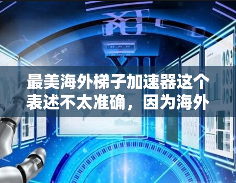 最美海外梯子加速器这个表述不太准确,因为海外梯子加速器通常指的是在海外提供加速服务的平台,而不是国内的加速器。如果你指的是国内最知名的海外梯子加速器,以下是一些推荐 最美海外梯子加速器这个表述不太准确,因为海外梯子加速器通常指的是在海外提供加速服务的平台,而不是国内的加速器。如果你指的是国内最知名的海外梯子加速器,以下是一些推荐