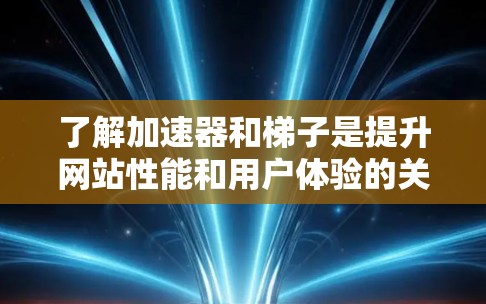 了解加速器和梯子是提升网站性能和用户体验的关键。以下是对不同加速器及其应用场景的详细总结 了解加速器和梯子是提升网站性能和用户体验的关键。以下是对不同加速器及其应用场景的详细总结