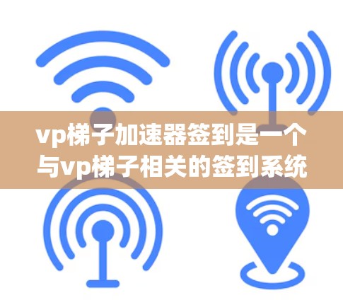 vp梯子加速器签到是一个与vp梯子相关的签到系统，提供奖励和成就。设计时需要结合vp梯子的符号和功能，确保整体美观和易用性