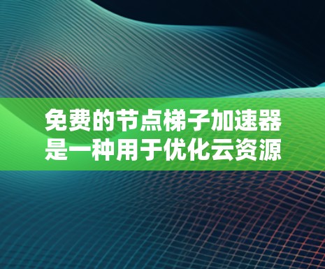 免费的节点梯子加速器是一种用于优化云资源分配的工具，通常通过开源平台实现，适用于小规模的云服务需求。以下是其详细介绍