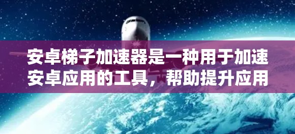 安卓梯子加速器是一种用于加速安卓应用的工具，帮助提升应用性能和优化用户体验。以下是一个关于安卓梯子加速器的详细说明