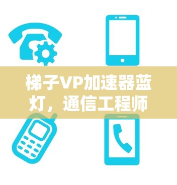 梯子VP加速器蓝灯,通信工程师的必备之选 梯子VP加速器蓝灯,通信工程师的必备之选