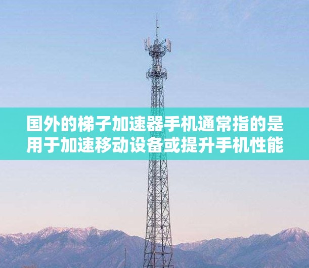 国外的梯子加速器手机通常指的是用于加速移动设备或提升手机性能的工具或软件。这些工具可能包括但不限于 国外的梯子加速器手机通常指的是用于加速移动设备或提升手机性能的工具或软件。这些工具可能包括但不限于