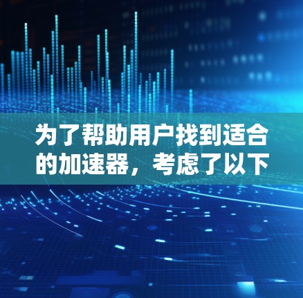 为了帮助用户找到适合的加速器,考虑了以下几点 为了帮助用户找到适合的加速器,考虑了以下几点