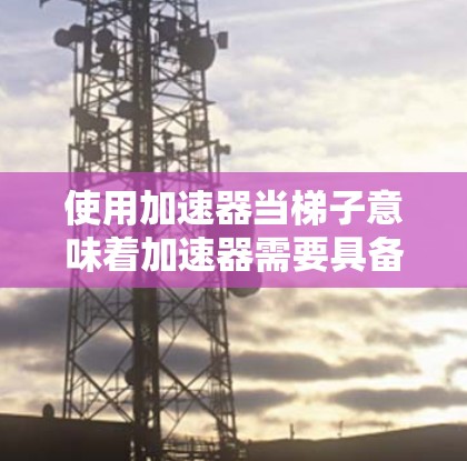 使用加速器当梯子意味着加速器需要具备移动和调整的能力,能够适应不同的环境和需求。以下是对这一概念的详细分析 使用加速器当梯子意味着加速器需要具备移动和调整的能力,能够适应不同的环境和需求。以下是对这一概念的详细分析