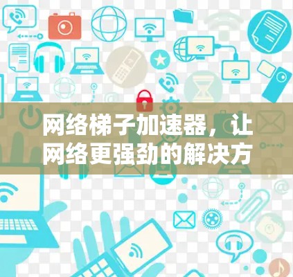 网络梯子加速器,让网络更强劲的解决方案 网络梯子加速器,让网络更强劲的解决方案