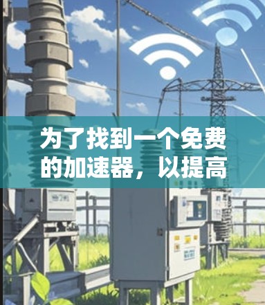 为了找到一个免费的加速器,以提高您的国外梯子的性能,您可以按照以下步骤进行 为了找到一个免费的加速器,以提高您的国外梯子的性能,您可以按照以下步骤进行