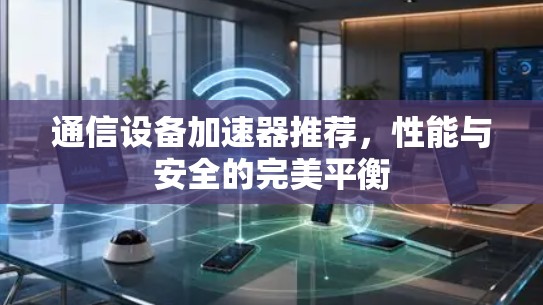 通信设备加速器推荐,性能与安全的完美平衡 通信设备加速器推荐,性能与安全的完美平衡