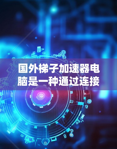 国外梯子加速器电脑是一种通过连接多个加速器节点来加速特定操作系统的软件。以下是对这些加速器软件的详细介绍 国外梯子加速器电脑是一种通过连接多个加速器节点来加速特定操作系统的软件。以下是对这些加速器软件的详细介绍