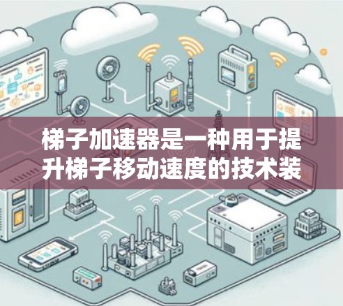 梯子加速器是一种用于提升梯子移动速度的技术装置,广泛应用于建筑、教育和工业领域。以下是其主要作用的详细说明 梯子加速器是一种用于提升梯子移动速度的技术装置,广泛应用于建筑、教育和工业领域。以下是其主要作用的详细说明