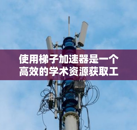 使用梯子加速器是一个高效的学术资源获取工具,可以帮助你在短时间内找到所需的研究文献。以下是使用梯子加速器的步骤说明 使用梯子加速器是一个高效的学术资源获取工具,可以帮助你在短时间内找到所需的研究文献。以下是使用梯子加速器的步骤说明