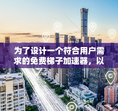 为了设计一个符合用户需求的免费梯子加速器,以下是一个有条理的总结和建议 为了设计一个符合用户需求的免费梯子加速器,以下是一个有条理的总结和建议