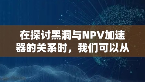 在探讨黑洞与NPV加速器的关系时,我们可以从以下几个方面进行深入分析 在探讨黑洞与NPV加速器的关系时,我们可以从以下几个方面进行深入分析