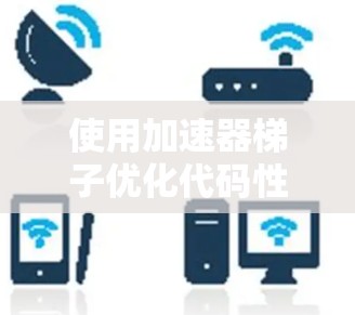 使用加速器梯子优化代码性能,以下是详细的步骤指南 使用加速器梯子优化代码性能,以下是详细的步骤指南