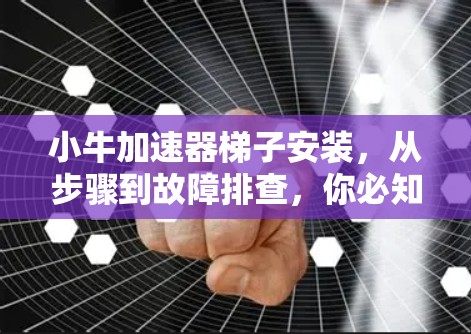 小牛加速器梯子安装,从步骤到故障排查,你必知道的 小牛加速器梯子安装,从步骤到故障排查,你必知道的