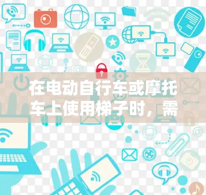 在电动自行车或摩托车上使用梯子时,需要考虑以下步骤和注意事项 在电动自行车或摩托车上使用梯子时,需要考虑以下步骤和注意事项