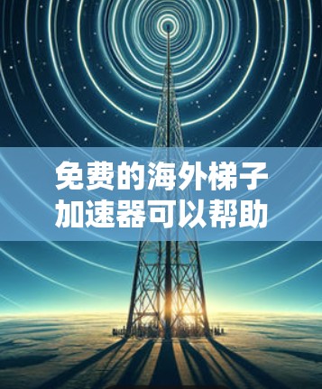 免费的海外梯子加速器可以帮助您快速下载高质量的视频或音频资源，尤其是在国外的网络环境中。以下是一些免费的海外梯子加速器推荐，供您参考