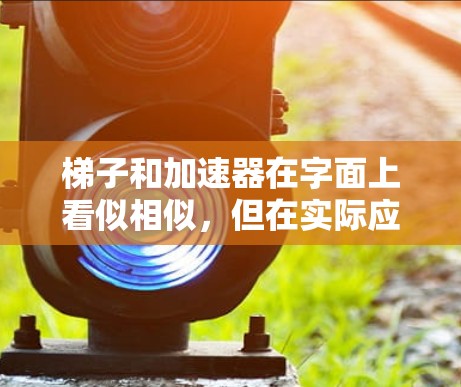 梯子和加速器在字面上看似相似，但在实际应用中存在显著差异。以下是它们的区别分析