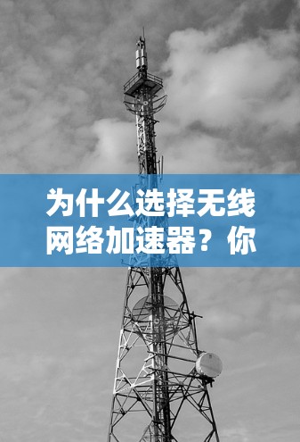 为什么选择无线网络加速器?你的选择将决定你的网络未来 为什么选择无线网络加速器?你的选择将决定你的网络未来