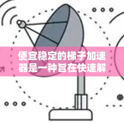 便宜稳定的梯子加速器是一种旨在快速解决梯子相关问题的工具,通常用于维修、清理或加速梯子移动。以下是一些可能的解决方案 便宜稳定的梯子加速器是一种旨在快速解决梯子相关问题的工具,通常用于维修、清理或加速梯子移动。以下是一些可能的解决方案