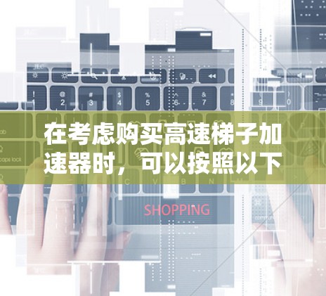 在考虑购买高速梯子加速器时,可以按照以下步骤进行决策,以确保选择最适合自己的车辆 在考虑购买高速梯子加速器时,可以按照以下步骤进行决策,以确保选择最适合自己的车辆