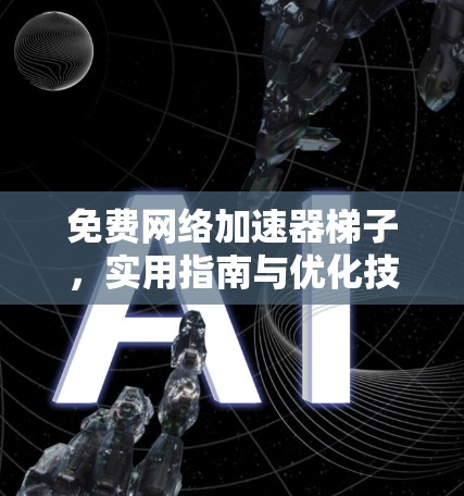 免费网络加速器梯子,实用指南与优化技巧 免费网络加速器梯子,实用指南与优化技巧