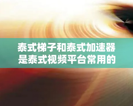 泰式梯子和泰式加速器是泰式视频平台常用的工具,以下是它们的详细解释和使用指南 泰式梯子和泰式加速器是泰式视频平台常用的工具,以下是它们的详细解释和使用指南
