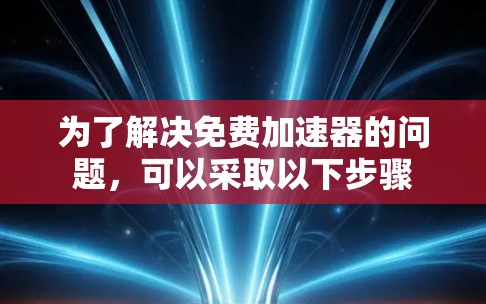 为了解决免费加速器的问题,可以采取以下步骤 为了解决免费加速器的问题,可以采取以下步骤