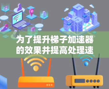 为了提升梯子加速器的效果并提高处理速度,可以按照以下步骤进行优化 为了提升梯子加速器的效果并提高处理速度,可以按照以下步骤进行优化