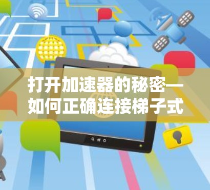 打开加速器的秘密—如何正确连接梯子式加速器 打开加速器的秘密—如何正确连接梯子式加速器