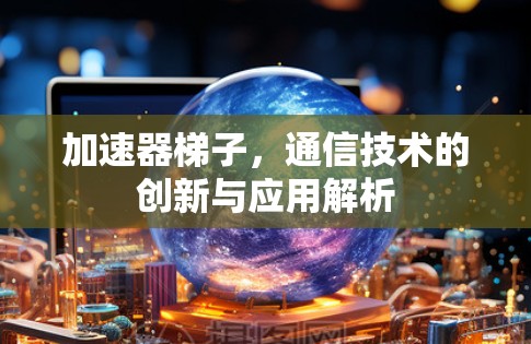 加速器梯子,通信技术的创新与应用解析 加速器梯子,通信技术的创新与应用解析