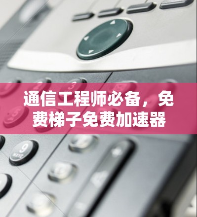 通信工程师必备,免费梯子免费加速器全解析 通信工程师必备,免费梯子免费加速器全解析