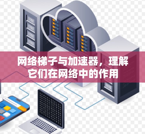 网络梯子与加速器,理解它们在网络中的作用 网络梯子与加速器,理解它们在网络中的作用