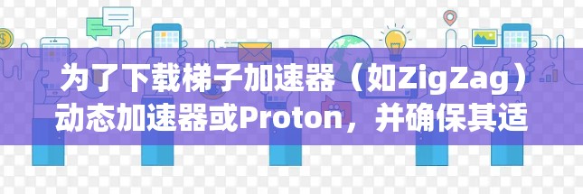 为了下载梯子加速器(如ZigZag)动态加速器或Proton,并确保其适用于你的需求,以下是分步指南 为了下载梯子加速器(如ZigZag)动态加速器或Proton,并确保其适用于你的需求,以下是分步指南